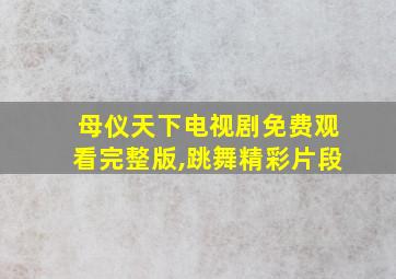 母仪天下电视剧免费观看完整版,跳舞精彩片段