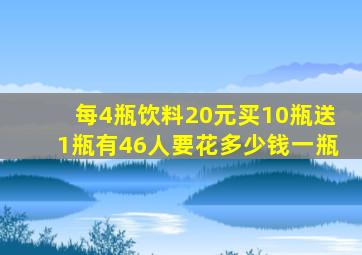 每4瓶饮料20元买10瓶送1瓶有46人要花多少钱一瓶