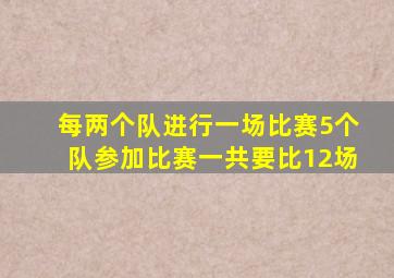 每两个队进行一场比赛5个队参加比赛一共要比12场