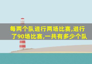 每两个队进行两场比赛,进行了90场比赛,一共有多少个队