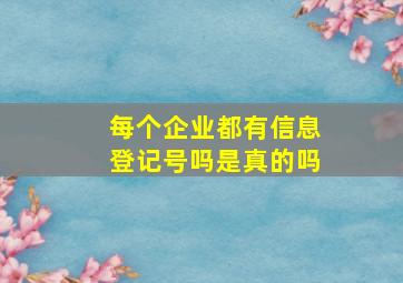 每个企业都有信息登记号吗是真的吗