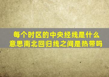 每个时区的中央经线是什么意思南北回归线之间是热带吗