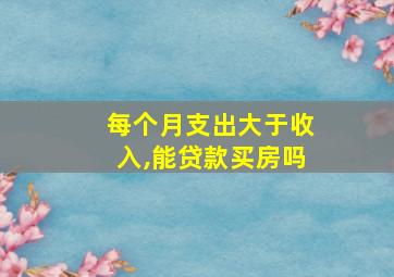 每个月支出大于收入,能贷款买房吗