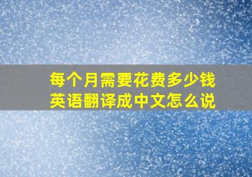 每个月需要花费多少钱英语翻译成中文怎么说