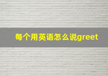 每个用英语怎么说greet