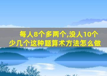 每人8个多两个,没人10个少几个这种题算术方法怎么做