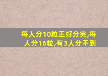 每人分10粒正好分完,每人分16粒,有3人分不到