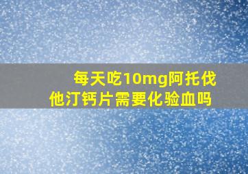 每天吃10mg阿托伐他汀钙片需要化验血吗