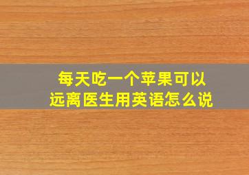 每天吃一个苹果可以远离医生用英语怎么说