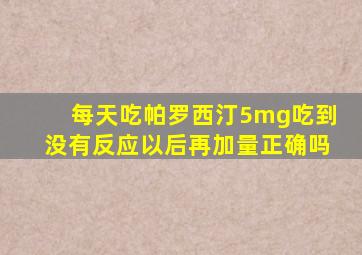 每天吃帕罗西汀5mg吃到没有反应以后再加量正确吗