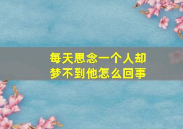 每天思念一个人却梦不到他怎么回事