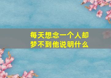 每天想念一个人却梦不到他说明什么