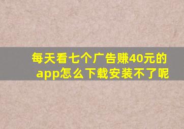 每天看七个广告赚40元的app怎么下载安装不了呢