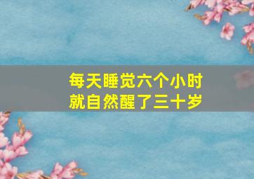 每天睡觉六个小时就自然醒了三十岁