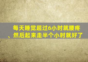 每天睡觉超过6小时就腰疼、然后起来走半个小时就好了