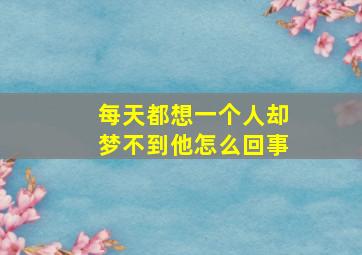 每天都想一个人却梦不到他怎么回事