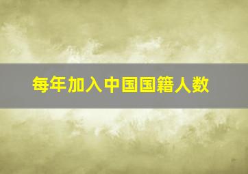 每年加入中国国籍人数