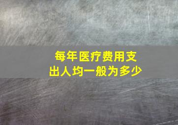 每年医疗费用支出人均一般为多少