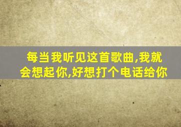 每当我听见这首歌曲,我就会想起你,好想打个电话给你