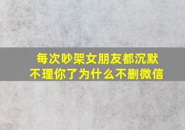 每次吵架女朋友都沉默不理你了为什么不删微信