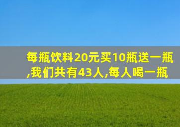 每瓶饮料20元买10瓶送一瓶,我们共有43人,每人喝一瓶