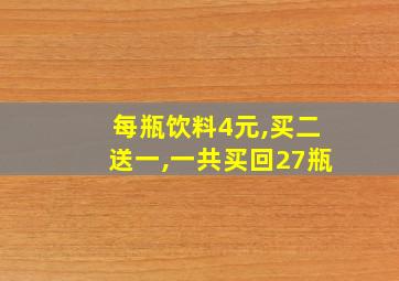 每瓶饮料4元,买二送一,一共买回27瓶