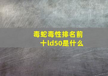 毒蛇毒性排名前十ld50是什么