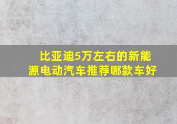 比亚迪5万左右的新能源电动汽车推荐哪款车好