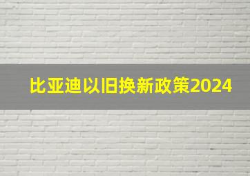 比亚迪以旧换新政策2024