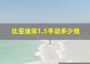 比亚迪宋1.5手动多少钱