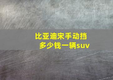 比亚迪宋手动挡多少钱一辆suv