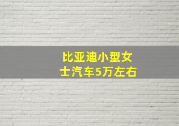 比亚迪小型女士汽车5万左右