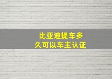 比亚迪提车多久可以车主认证