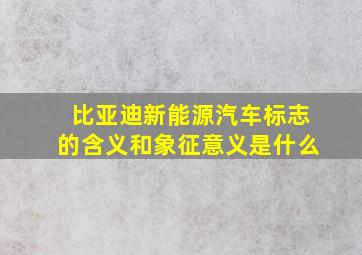 比亚迪新能源汽车标志的含义和象征意义是什么