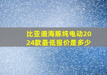 比亚迪海豚纯电动2024款最低报价是多少