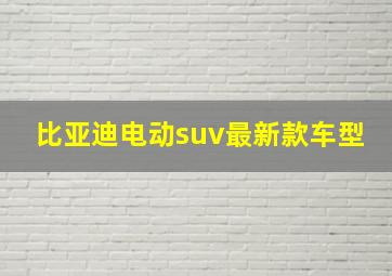 比亚迪电动suv最新款车型