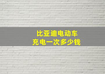 比亚迪电动车充电一次多少钱