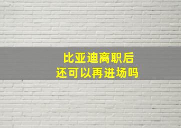 比亚迪离职后还可以再进场吗