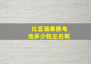 比亚迪秦换电池多少钱左右啊