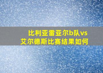 比利亚雷亚尔b队vs艾尔德斯比赛结果如何