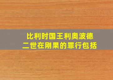 比利时国王利奥波德二世在刚果的罪行包括