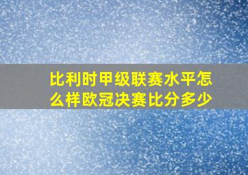 比利时甲级联赛水平怎么样欧冠决赛比分多少