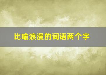 比喻浪漫的词语两个字