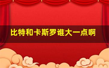 比特和卡斯罗谁大一点啊