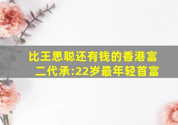 比王思聪还有钱的香港富二代承:22岁最年轻首富