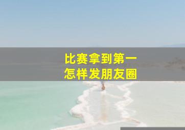 比赛拿到第一怎样发朋友圈