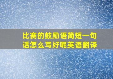 比赛的鼓励语简短一句话怎么写好呢英语翻译