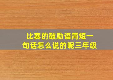 比赛的鼓励语简短一句话怎么说的呢三年级