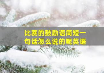 比赛的鼓励语简短一句话怎么说的呢英语