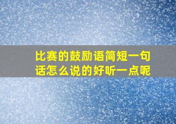 比赛的鼓励语简短一句话怎么说的好听一点呢